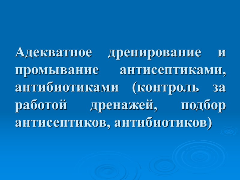 Адекватное дренирование и промывание антисептиками, антибиотиками (контроль за работой дренажей, подбор антисептиков, антибиотиков)